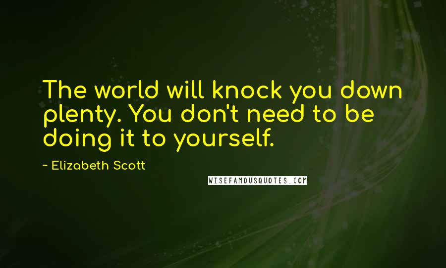 Elizabeth Scott Quotes: The world will knock you down plenty. You don't need to be doing it to yourself.