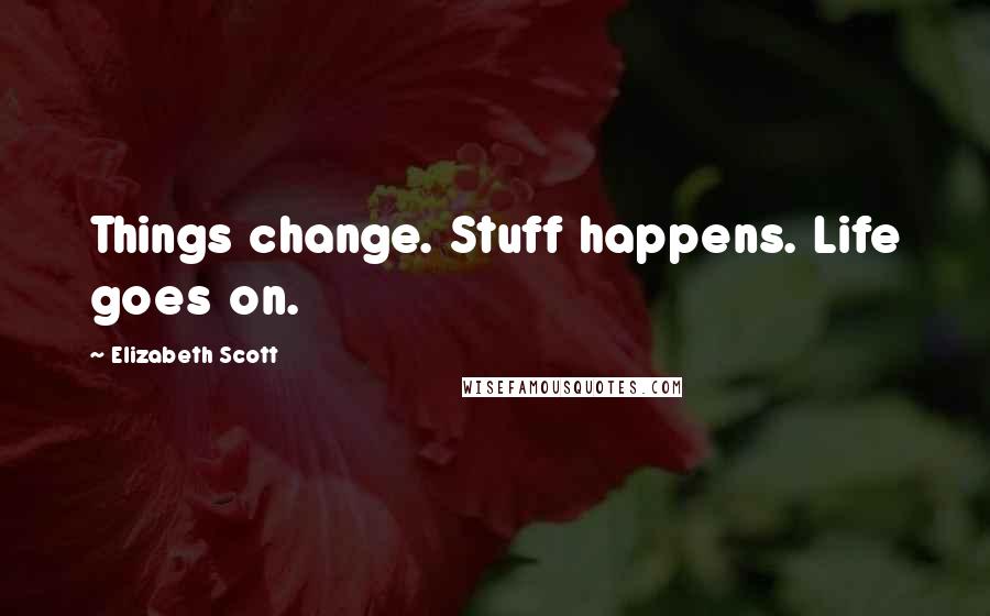 Elizabeth Scott Quotes: Things change. Stuff happens. Life goes on.