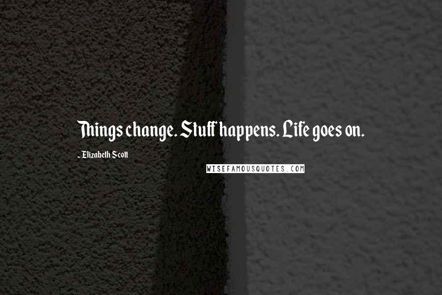 Elizabeth Scott Quotes: Things change. Stuff happens. Life goes on.