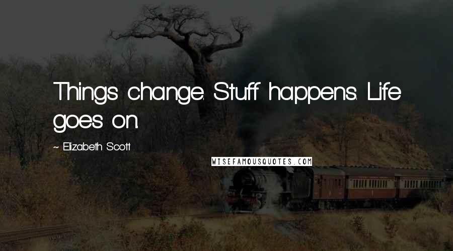 Elizabeth Scott Quotes: Things change. Stuff happens. Life goes on.