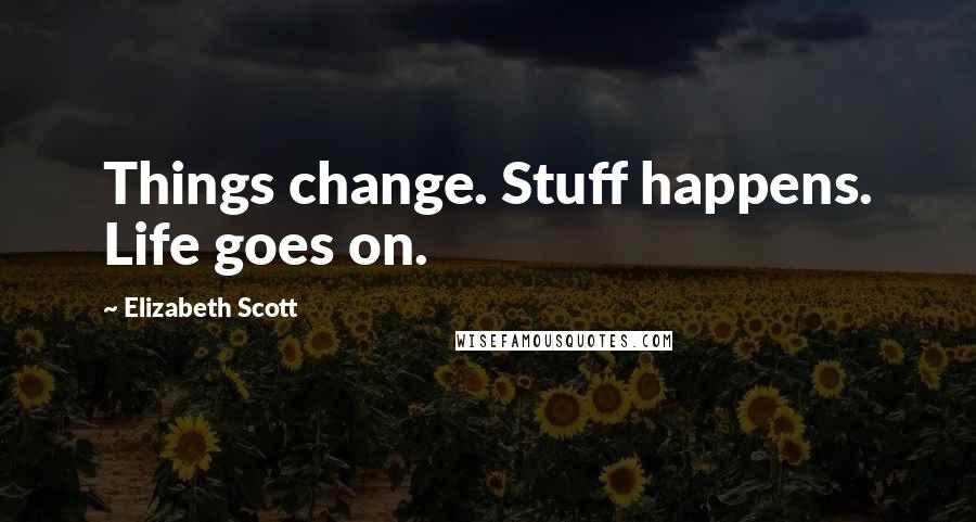 Elizabeth Scott Quotes: Things change. Stuff happens. Life goes on.