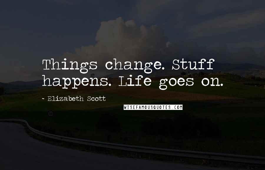 Elizabeth Scott Quotes: Things change. Stuff happens. Life goes on.