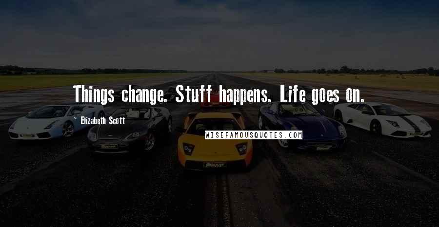 Elizabeth Scott Quotes: Things change. Stuff happens. Life goes on.