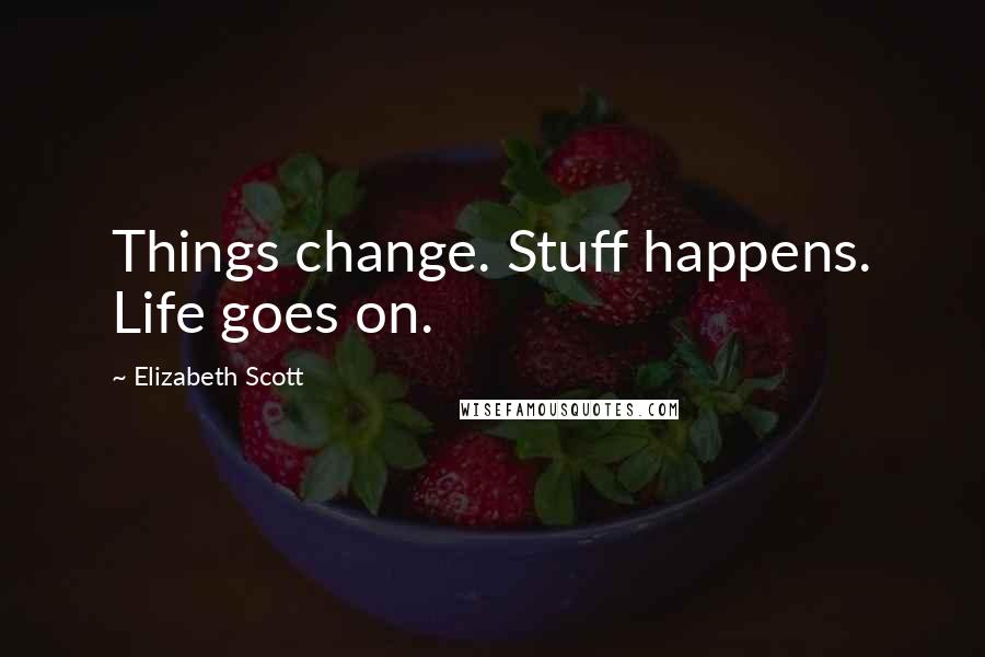 Elizabeth Scott Quotes: Things change. Stuff happens. Life goes on.