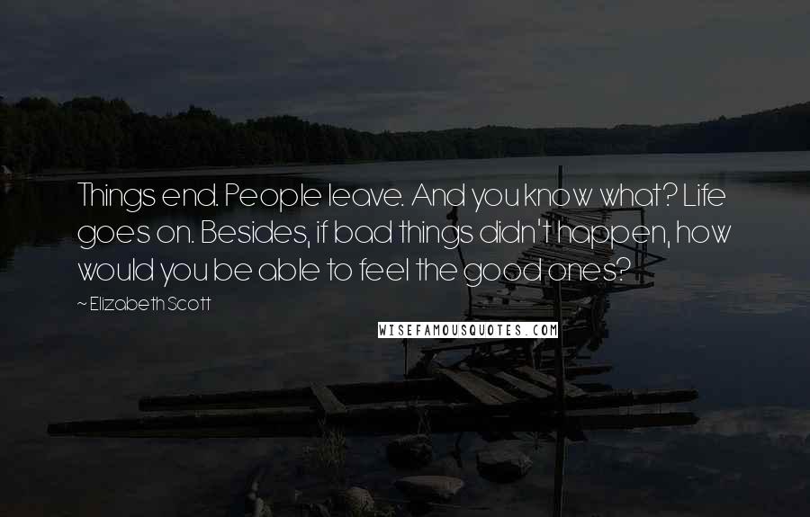 Elizabeth Scott Quotes: Things end. People leave. And you know what? Life goes on. Besides, if bad things didn't happen, how would you be able to feel the good ones?