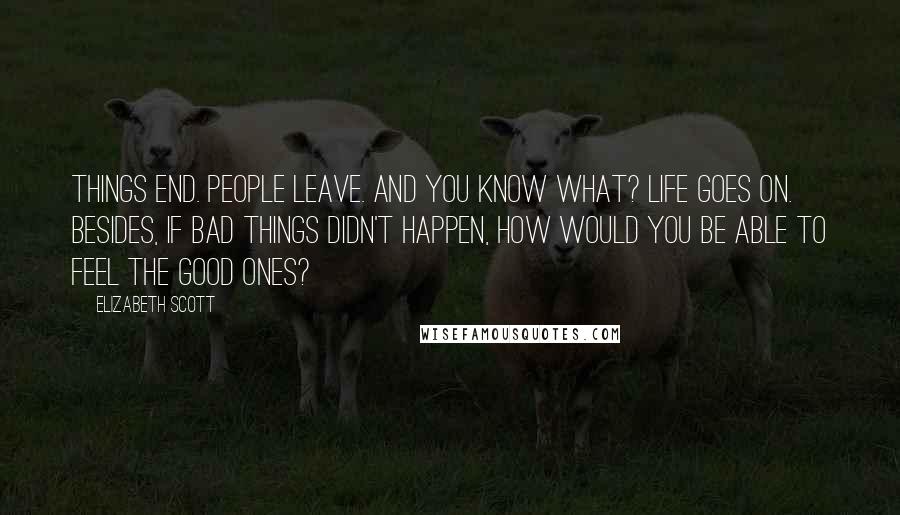 Elizabeth Scott Quotes: Things end. People leave. And you know what? Life goes on. Besides, if bad things didn't happen, how would you be able to feel the good ones?