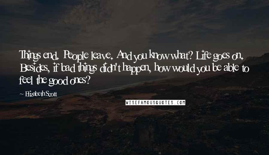 Elizabeth Scott Quotes: Things end. People leave. And you know what? Life goes on. Besides, if bad things didn't happen, how would you be able to feel the good ones?