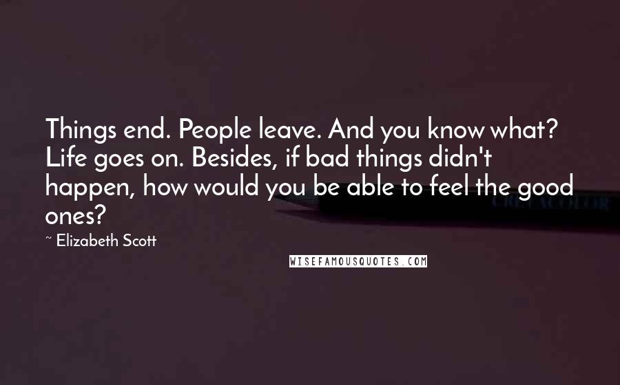 Elizabeth Scott Quotes: Things end. People leave. And you know what? Life goes on. Besides, if bad things didn't happen, how would you be able to feel the good ones?
