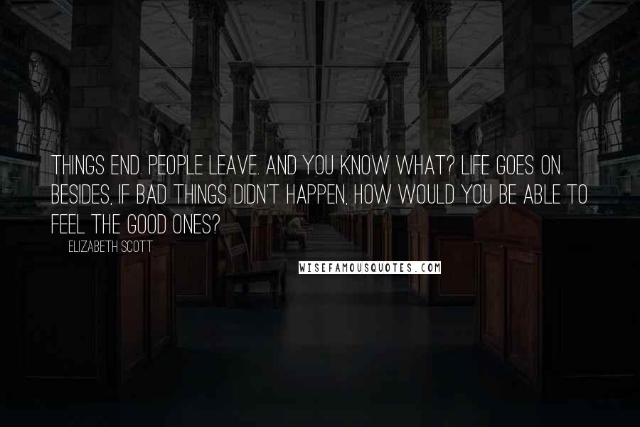 Elizabeth Scott Quotes: Things end. People leave. And you know what? Life goes on. Besides, if bad things didn't happen, how would you be able to feel the good ones?