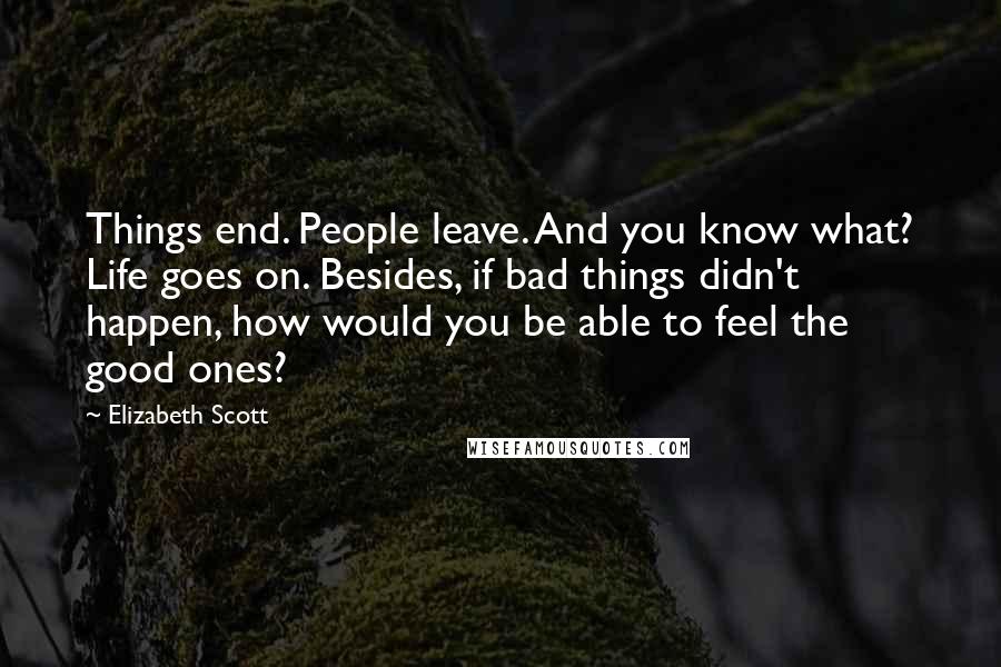 Elizabeth Scott Quotes: Things end. People leave. And you know what? Life goes on. Besides, if bad things didn't happen, how would you be able to feel the good ones?