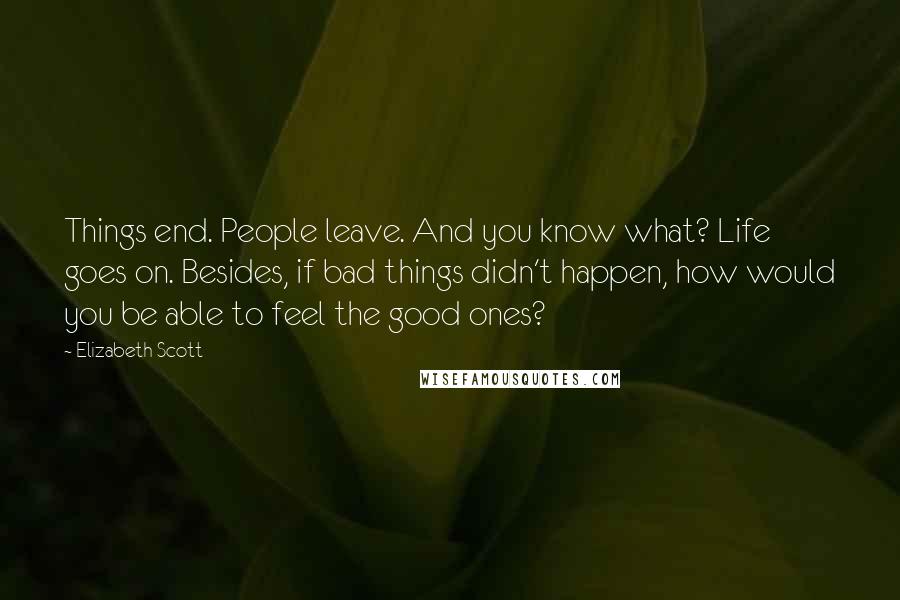 Elizabeth Scott Quotes: Things end. People leave. And you know what? Life goes on. Besides, if bad things didn't happen, how would you be able to feel the good ones?