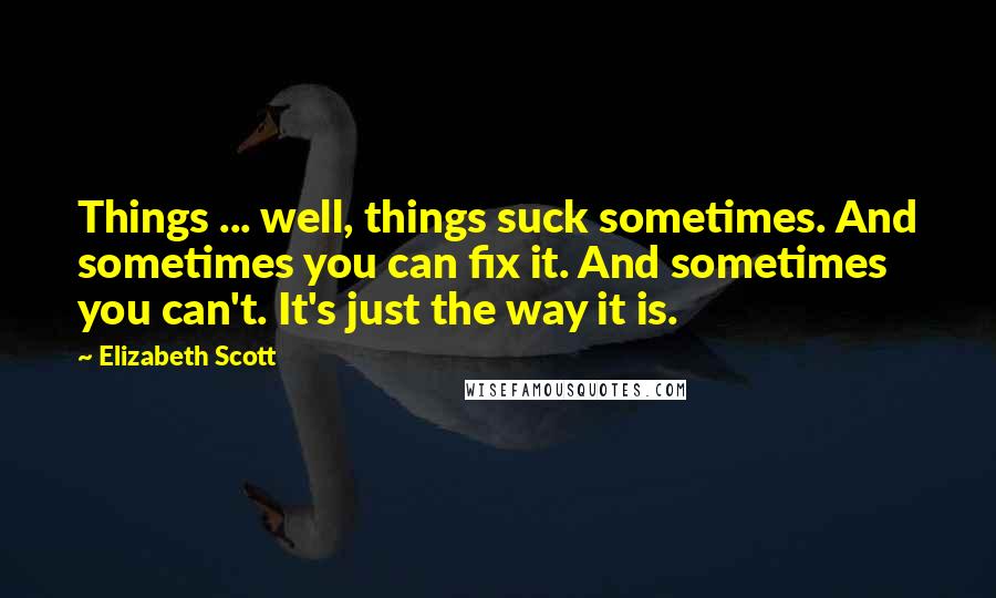 Elizabeth Scott Quotes: Things ... well, things suck sometimes. And sometimes you can fix it. And sometimes you can't. It's just the way it is.