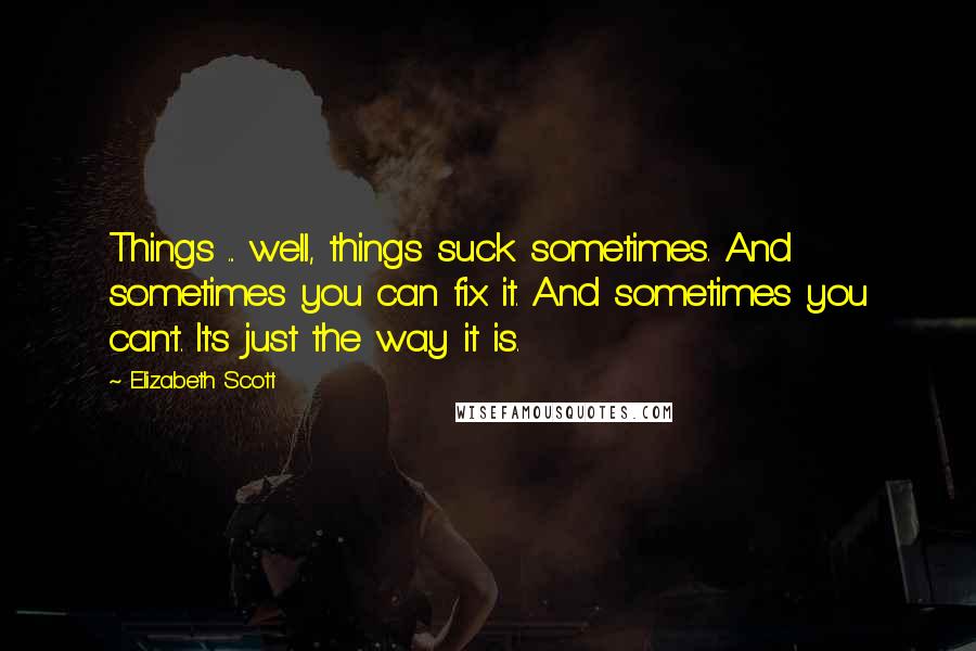 Elizabeth Scott Quotes: Things ... well, things suck sometimes. And sometimes you can fix it. And sometimes you can't. It's just the way it is.