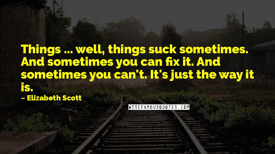 Elizabeth Scott Quotes: Things ... well, things suck sometimes. And sometimes you can fix it. And sometimes you can't. It's just the way it is.