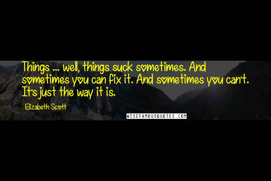 Elizabeth Scott Quotes: Things ... well, things suck sometimes. And sometimes you can fix it. And sometimes you can't. It's just the way it is.