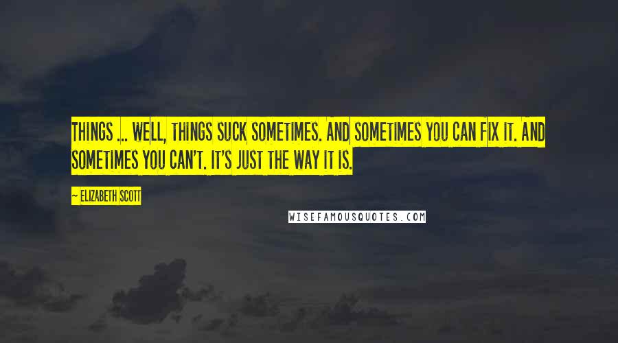 Elizabeth Scott Quotes: Things ... well, things suck sometimes. And sometimes you can fix it. And sometimes you can't. It's just the way it is.