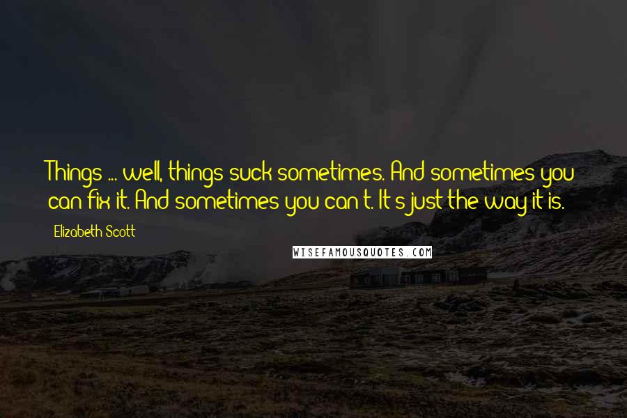 Elizabeth Scott Quotes: Things ... well, things suck sometimes. And sometimes you can fix it. And sometimes you can't. It's just the way it is.