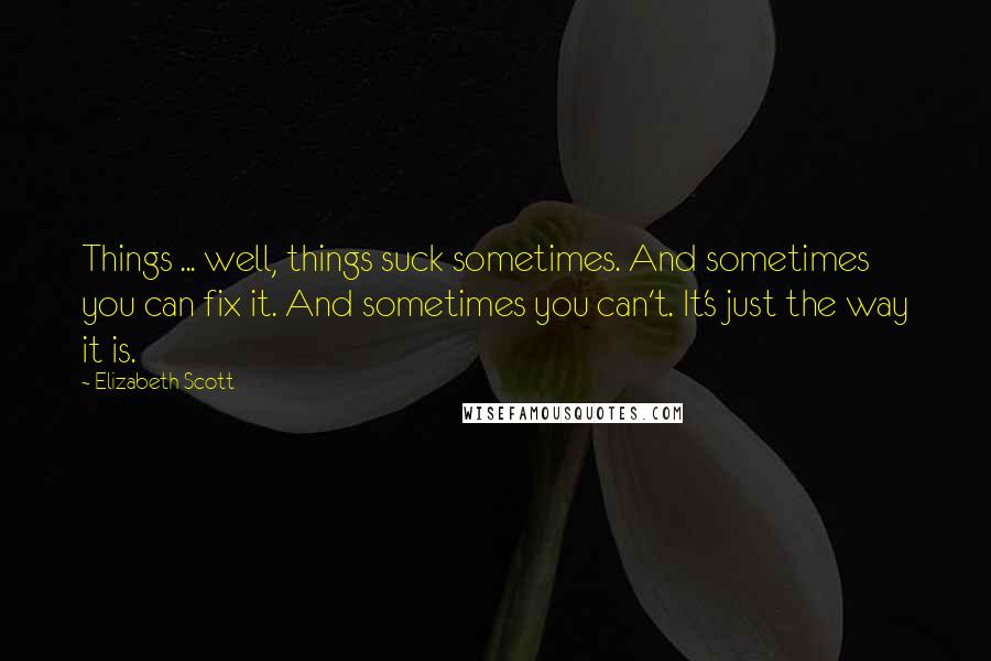 Elizabeth Scott Quotes: Things ... well, things suck sometimes. And sometimes you can fix it. And sometimes you can't. It's just the way it is.