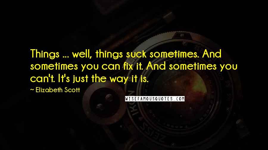 Elizabeth Scott Quotes: Things ... well, things suck sometimes. And sometimes you can fix it. And sometimes you can't. It's just the way it is.