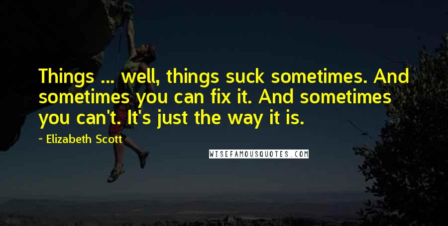 Elizabeth Scott Quotes: Things ... well, things suck sometimes. And sometimes you can fix it. And sometimes you can't. It's just the way it is.