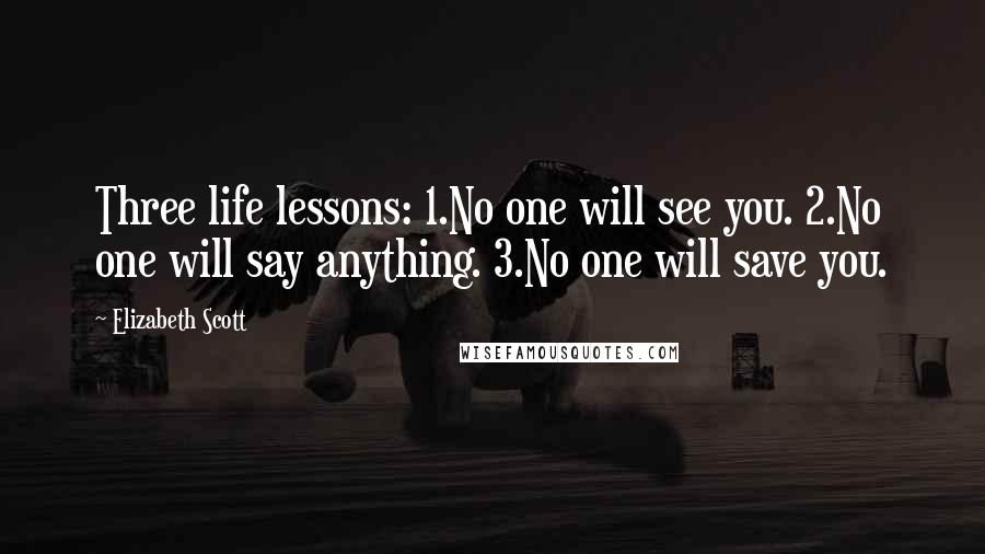 Elizabeth Scott Quotes: Three life lessons: 1.No one will see you. 2.No one will say anything. 3.No one will save you.