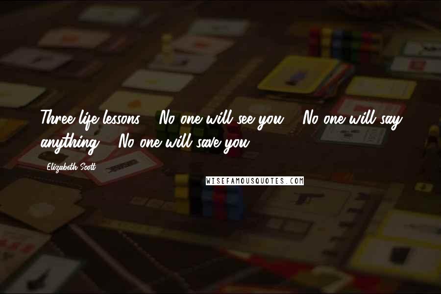 Elizabeth Scott Quotes: Three life lessons: 1.No one will see you. 2.No one will say anything. 3.No one will save you.