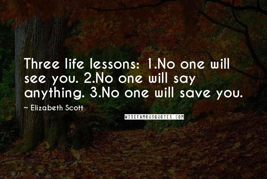 Elizabeth Scott Quotes: Three life lessons: 1.No one will see you. 2.No one will say anything. 3.No one will save you.