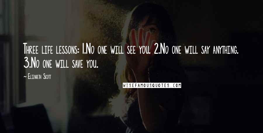 Elizabeth Scott Quotes: Three life lessons: 1.No one will see you. 2.No one will say anything. 3.No one will save you.