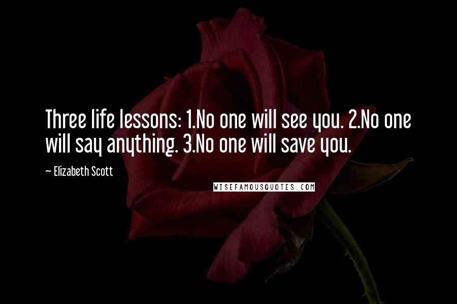 Elizabeth Scott Quotes: Three life lessons: 1.No one will see you. 2.No one will say anything. 3.No one will save you.