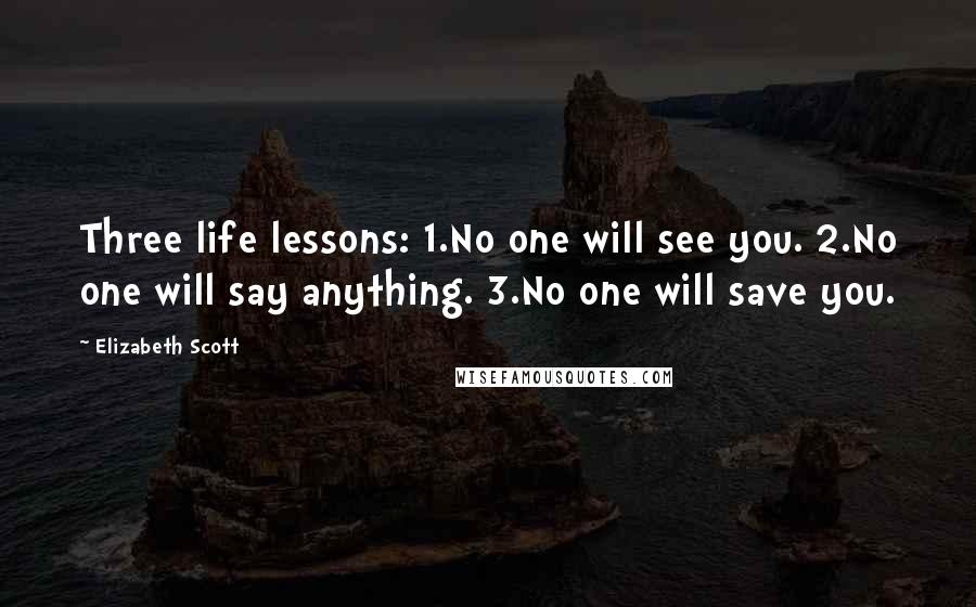 Elizabeth Scott Quotes: Three life lessons: 1.No one will see you. 2.No one will say anything. 3.No one will save you.