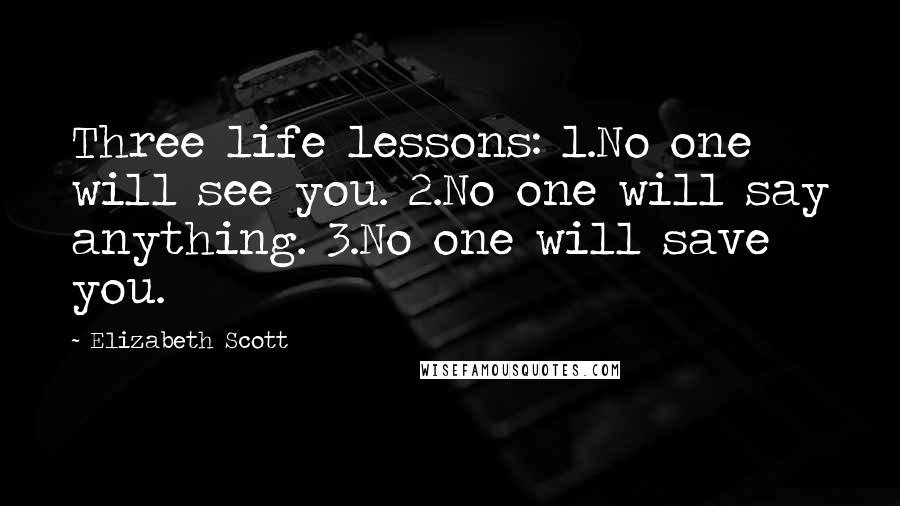 Elizabeth Scott Quotes: Three life lessons: 1.No one will see you. 2.No one will say anything. 3.No one will save you.