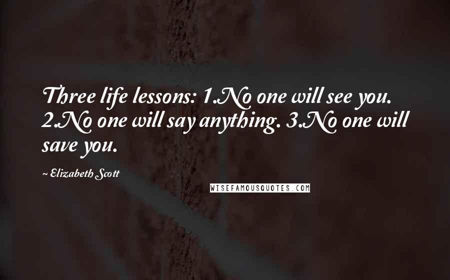 Elizabeth Scott Quotes: Three life lessons: 1.No one will see you. 2.No one will say anything. 3.No one will save you.