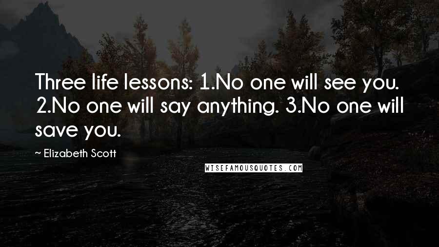 Elizabeth Scott Quotes: Three life lessons: 1.No one will see you. 2.No one will say anything. 3.No one will save you.
