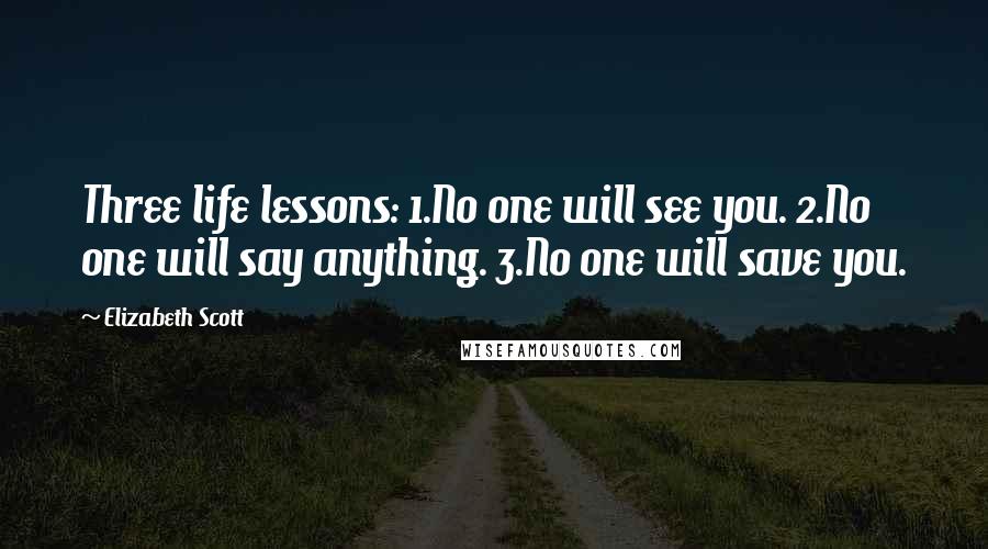 Elizabeth Scott Quotes: Three life lessons: 1.No one will see you. 2.No one will say anything. 3.No one will save you.