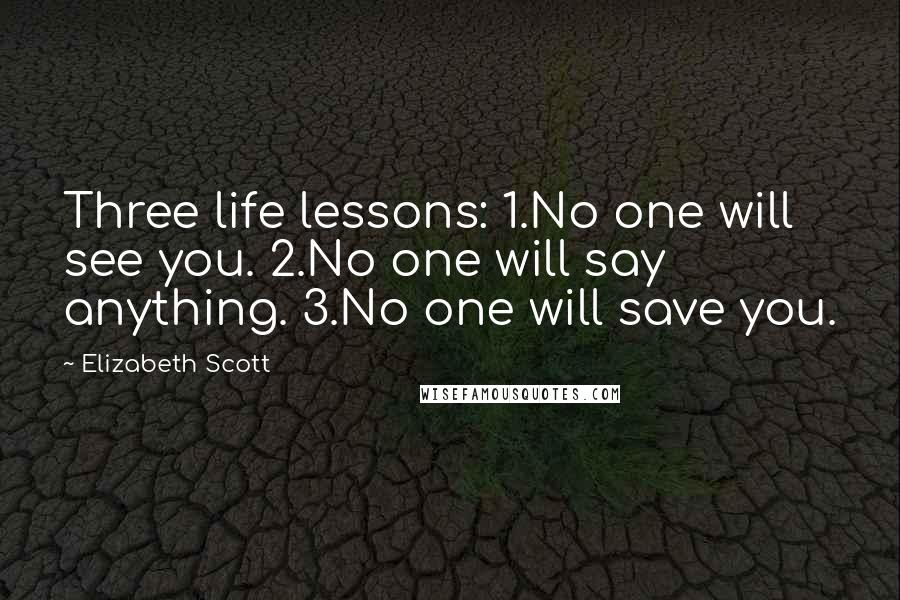 Elizabeth Scott Quotes: Three life lessons: 1.No one will see you. 2.No one will say anything. 3.No one will save you.