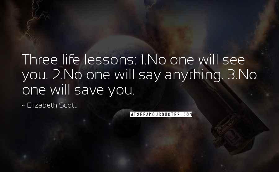 Elizabeth Scott Quotes: Three life lessons: 1.No one will see you. 2.No one will say anything. 3.No one will save you.