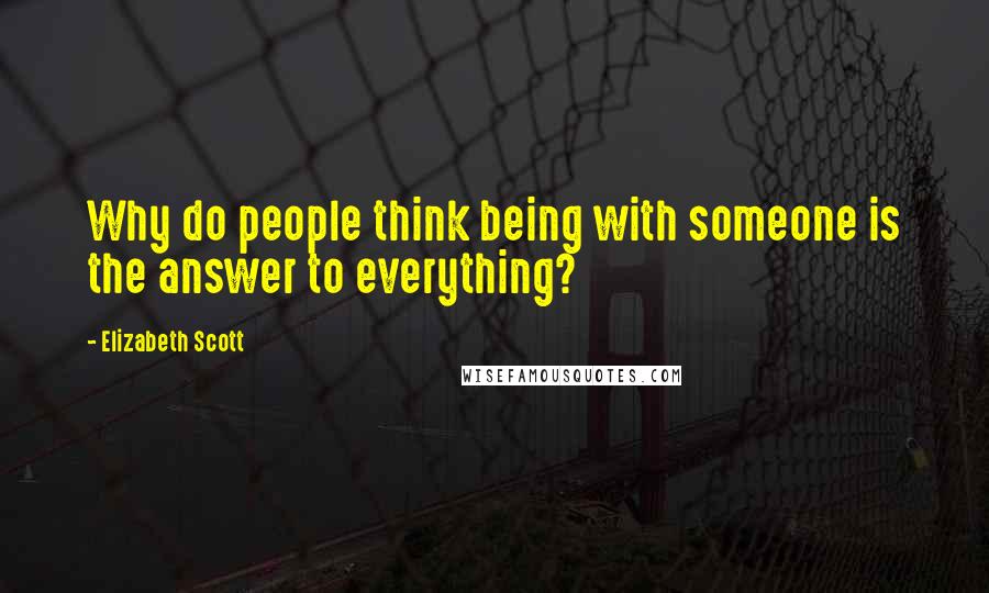 Elizabeth Scott Quotes: Why do people think being with someone is the answer to everything?