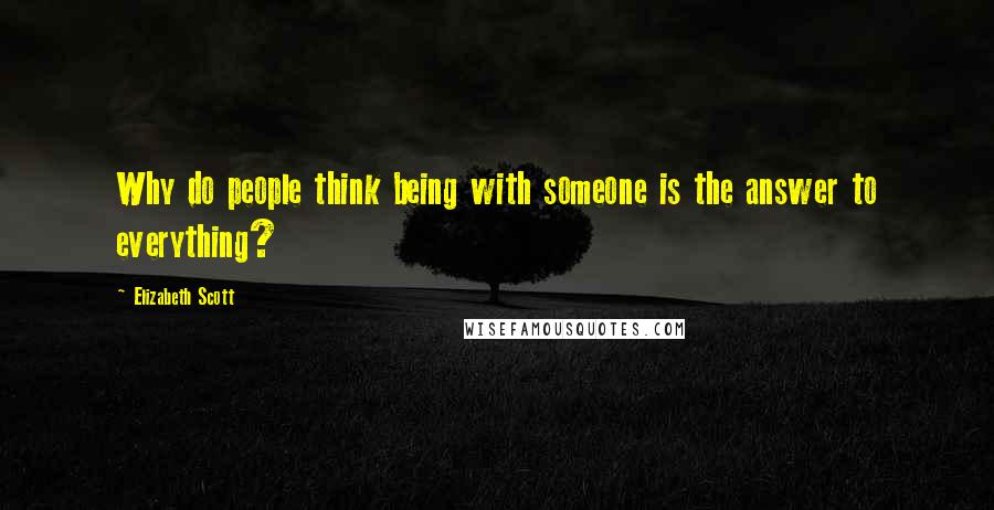 Elizabeth Scott Quotes: Why do people think being with someone is the answer to everything?