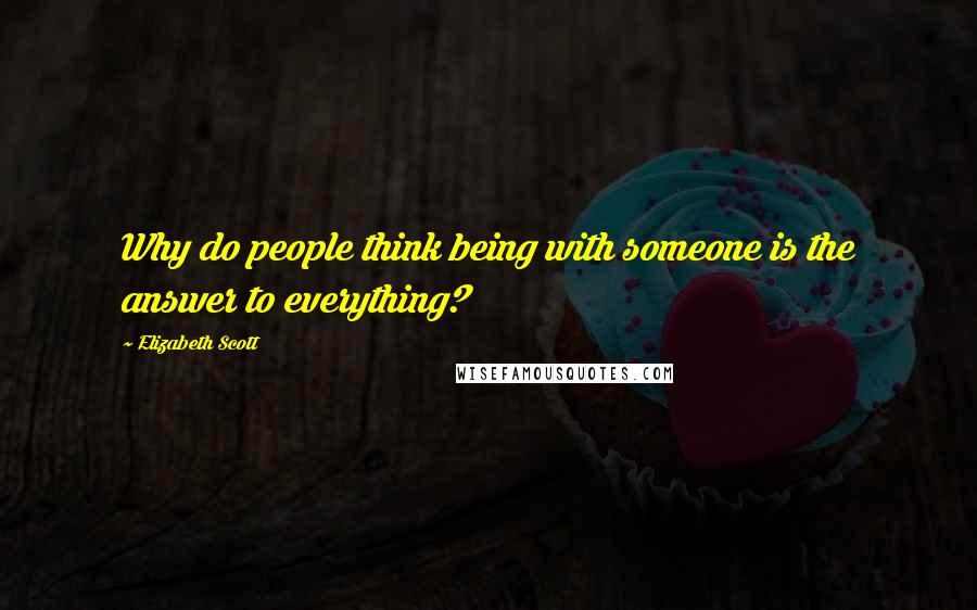 Elizabeth Scott Quotes: Why do people think being with someone is the answer to everything?