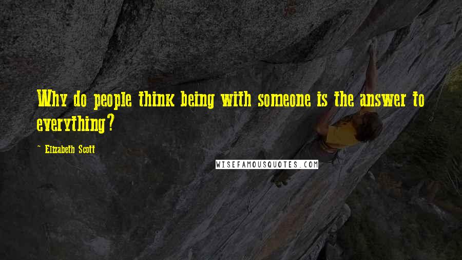 Elizabeth Scott Quotes: Why do people think being with someone is the answer to everything?