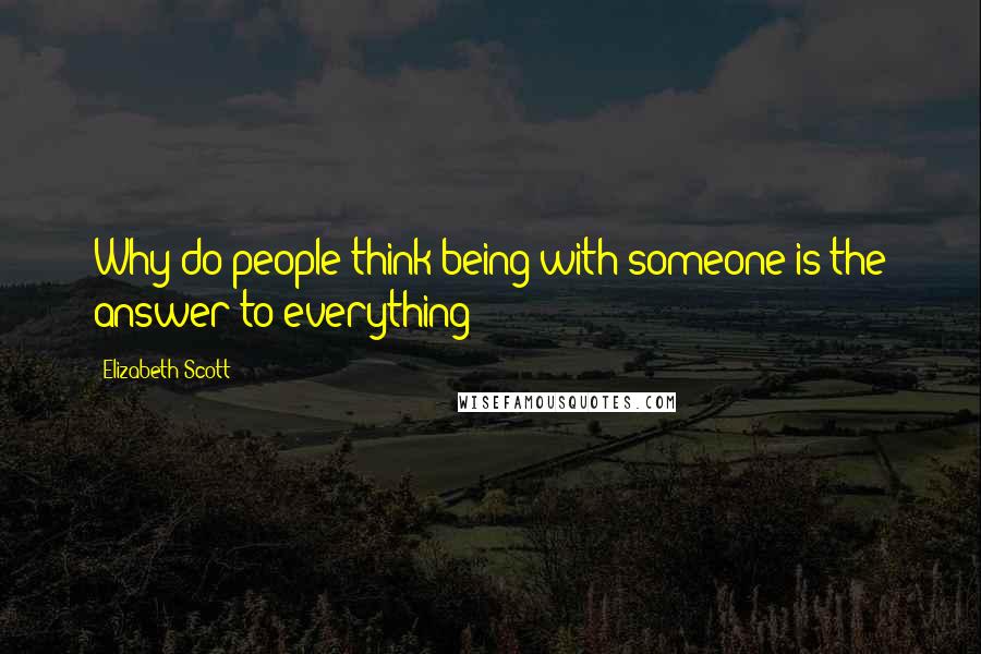 Elizabeth Scott Quotes: Why do people think being with someone is the answer to everything?