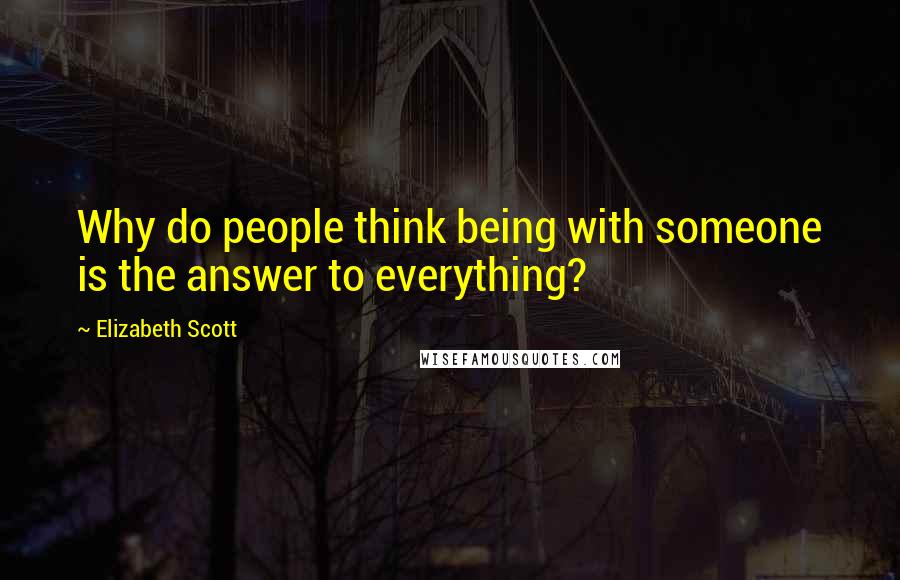 Elizabeth Scott Quotes: Why do people think being with someone is the answer to everything?