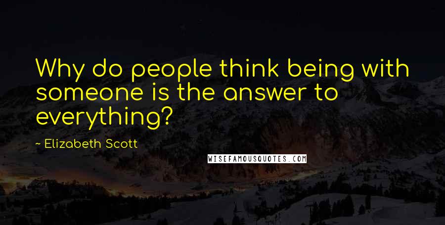 Elizabeth Scott Quotes: Why do people think being with someone is the answer to everything?