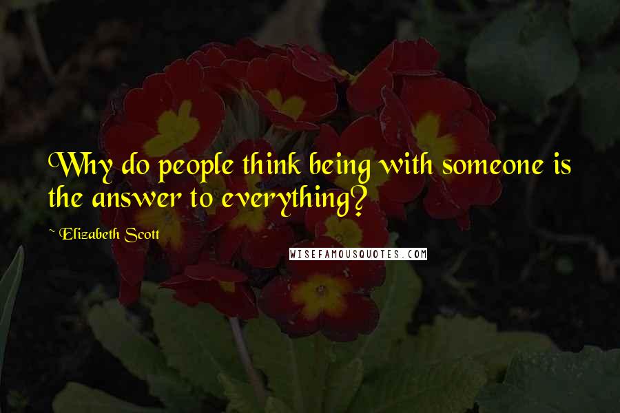 Elizabeth Scott Quotes: Why do people think being with someone is the answer to everything?