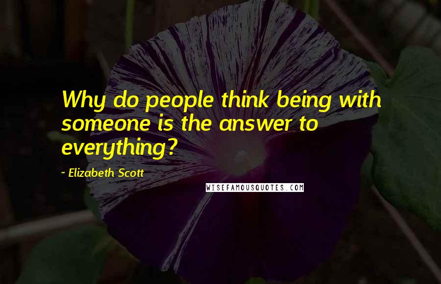 Elizabeth Scott Quotes: Why do people think being with someone is the answer to everything?