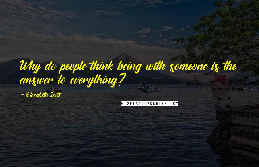 Elizabeth Scott Quotes: Why do people think being with someone is the answer to everything?