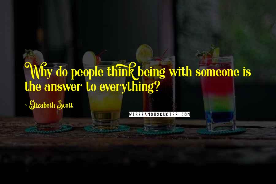 Elizabeth Scott Quotes: Why do people think being with someone is the answer to everything?