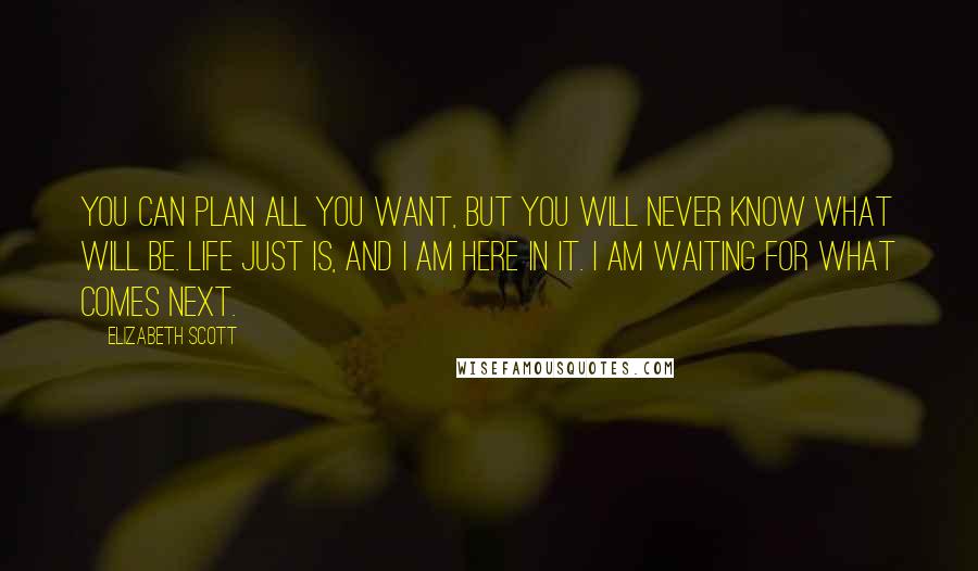 Elizabeth Scott Quotes: You can plan all you want, but you will never know what will be. Life just is, and I am here in it. I am waiting for what comes next.