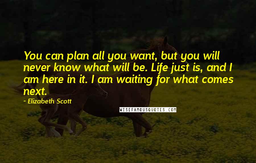 Elizabeth Scott Quotes: You can plan all you want, but you will never know what will be. Life just is, and I am here in it. I am waiting for what comes next.