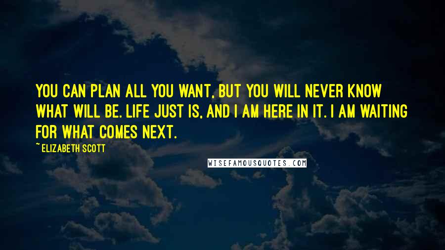 Elizabeth Scott Quotes: You can plan all you want, but you will never know what will be. Life just is, and I am here in it. I am waiting for what comes next.